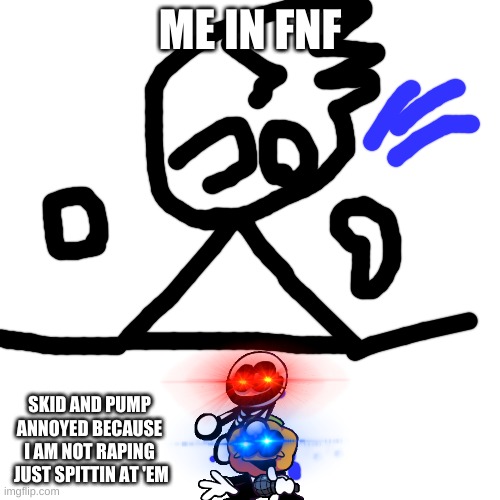 Lol | ME IN FNF; SKID AND PUMP ANNOYED BECAUSE I AM NOT RAPING  JUST SPITTIN AT 'EM | image tagged in memes,blank transparent square | made w/ Imgflip meme maker