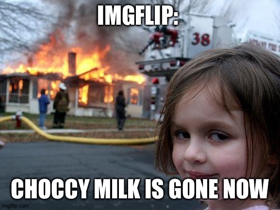 Someone had to | IMGFLIP:; CHOCCY MILK IS GONE NOW | image tagged in memes,disaster girl | made w/ Imgflip meme maker