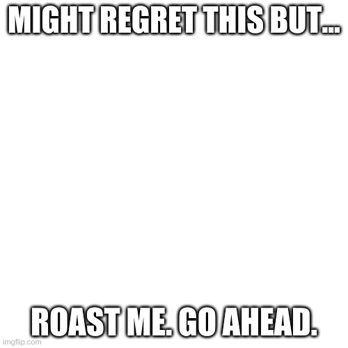 Blank Transparent Square | MIGHT REGRET THIS BUT... ROAST ME. GO AHEAD. | image tagged in memes,blank transparent square | made w/ Imgflip meme maker