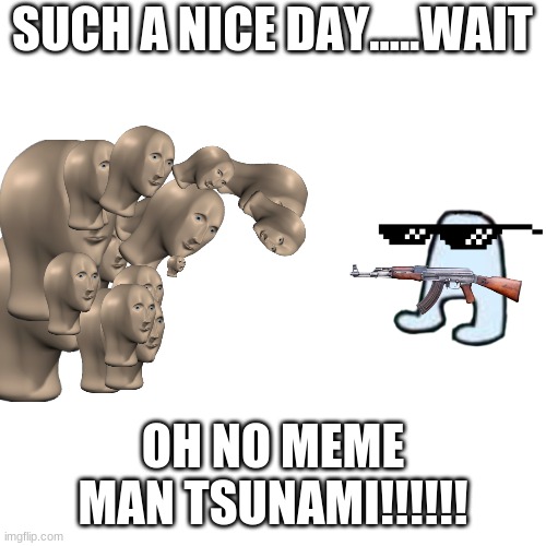 Blank Transparent Square Meme | SUCH A NICE DAY.....WAIT; OH NO MEME MAN TSUNAMI!!!!!! | image tagged in memes,blank transparent square | made w/ Imgflip meme maker