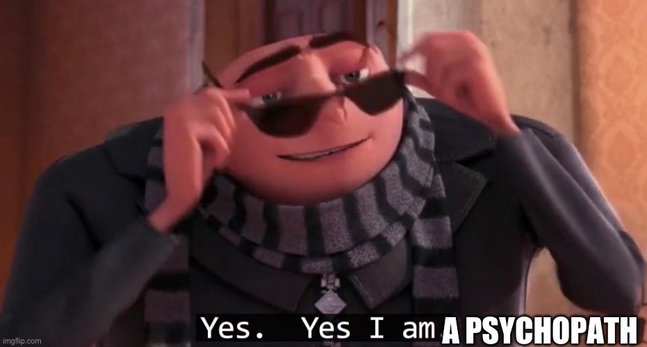 Gru yes, yes i am. | A PSYCHOPATH | image tagged in gru yes yes i am | made w/ Imgflip meme maker