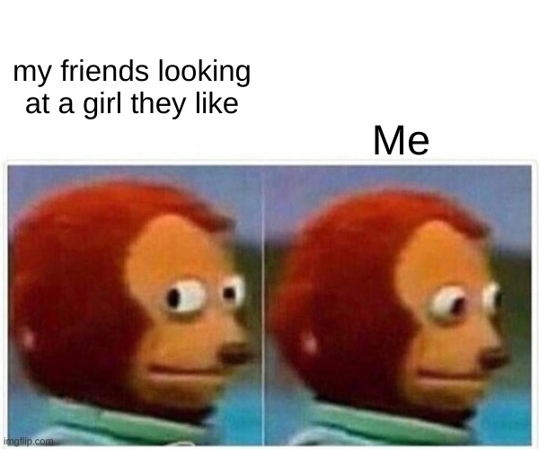 Monkey Puppet | my friends looking at a girl they like; Me | image tagged in memes,monkey puppet | made w/ Imgflip meme maker