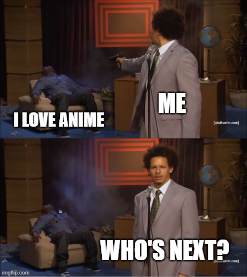 anti-anime | ME; I LOVE ANIME; WHO'S NEXT? | image tagged in memes,who killed hannibal | made w/ Imgflip meme maker