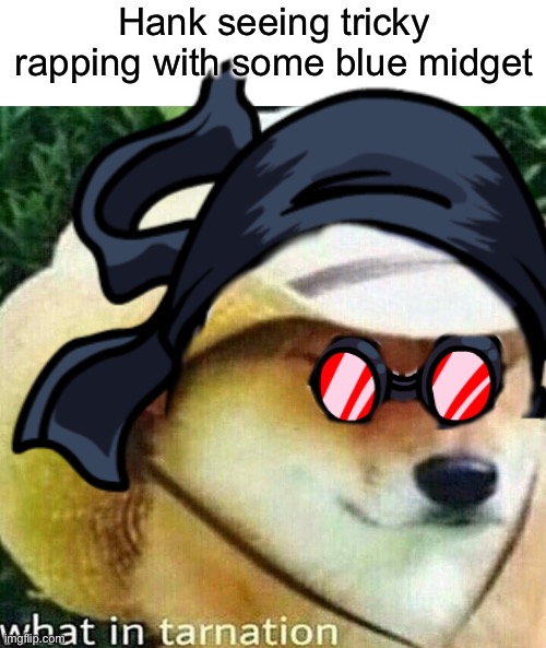 Tricky mod in a nutshell | Hank seeing tricky rapping with some blue midget | image tagged in blank white template,what in tarnation dog | made w/ Imgflip meme maker