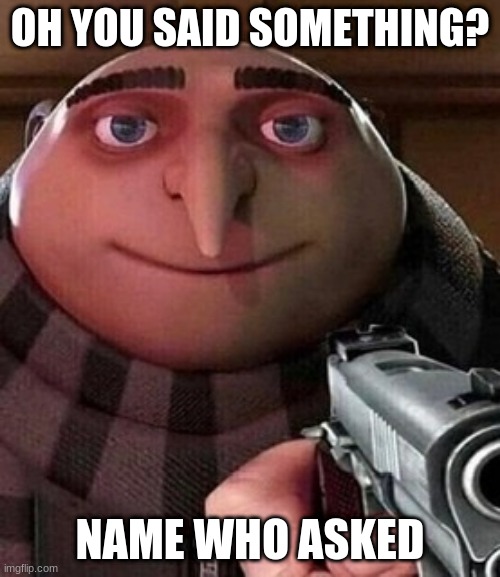 Oh ao you’re an X name every Y | OH YOU SAID SOMETHING? NAME WHO ASKED | image tagged in oh ao you re an x name every y | made w/ Imgflip meme maker