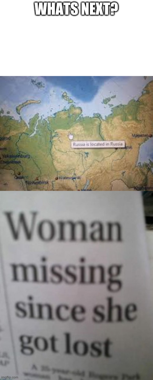 whats next | WHATS NEXT? | image tagged in russia is located in russia,woman missing since she got lost,whats next,hmmmmm,i wonder | made w/ Imgflip meme maker