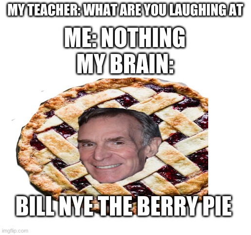 Shout out to EmmaTheEmpath02 for giving me the idea (Nill Bye the Perry Bie) | MY TEACHER: WHAT ARE YOU LAUGHING AT; ME: NOTHING; MY BRAIN:; BILL NYE THE BERRY PIE | image tagged in blank white template | made w/ Imgflip meme maker
