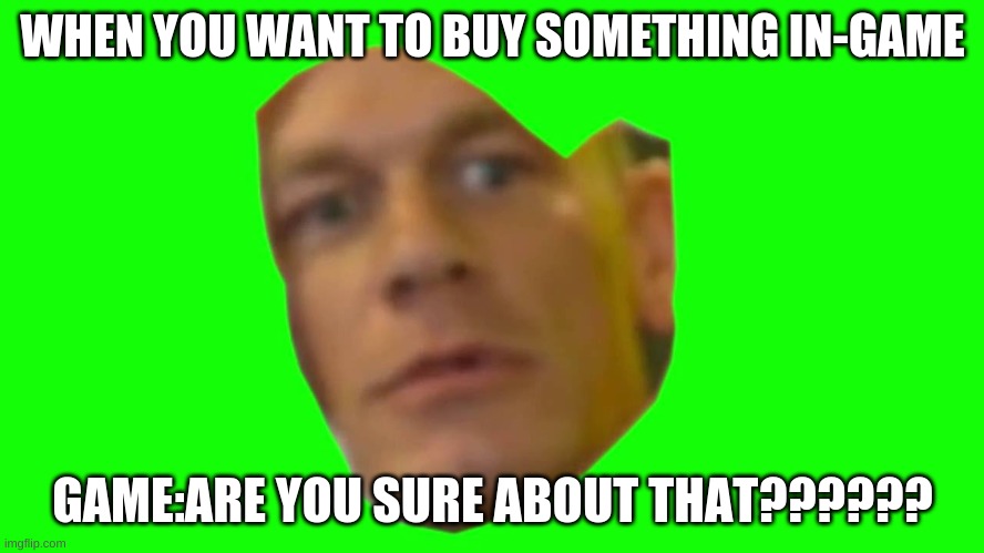 Are you sure about that? (Cena) | WHEN YOU WANT TO BUY SOMETHING IN-GAME; GAME:ARE YOU SURE ABOUT THAT?????? | image tagged in are you sure about that cena | made w/ Imgflip meme maker