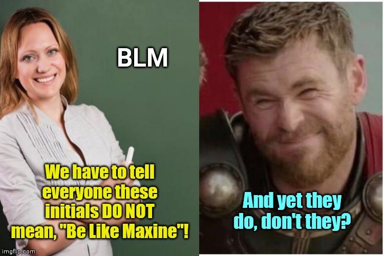 Confronting the irony of indoctrination | BLM; We have to tell everyone these initials DO NOT mean, "Be Like Maxine"! And yet they do, don't they? | image tagged in blm,maxine waters,riots,anarchy,violence,thor | made w/ Imgflip meme maker