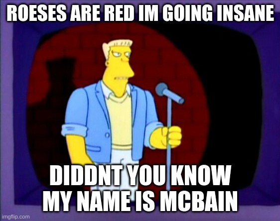Mcbain | ROESES ARE RED IM GOING INSANE; DIDDNT YOU KNOW MY NAME IS MCBAIN | image tagged in mcbain | made w/ Imgflip meme maker