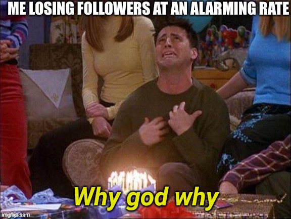 Hopefully you can change that | ME LOSING FOLLOWERS AT AN ALARMING RATE | image tagged in why god why | made w/ Imgflip meme maker