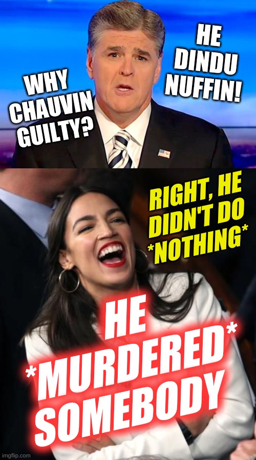 conservative stupidity | HE
DINDU
NUFFIN! WHY
CHAUVIN
GUILTY? RIGHT, HE
  DIDN'T DO
*NOTHING*; HE
   *MURDERED*
SOMEBODY | image tagged in sean hannity fox news,aoc laughing,derek chauvin,george floyd,guilty,conservative hypocrisy | made w/ Imgflip meme maker