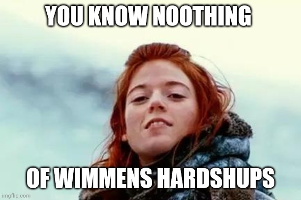 You know nothing | YOU KNOW NOOTHING OF WIMMENS HARDSHUPS | image tagged in you know nothing | made w/ Imgflip meme maker