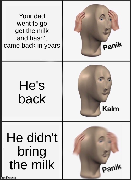 panik kalm panik | Your dad went to go get the milk and hasn't came back in years; He's back; He didn't bring the milk | image tagged in memes,panik kalm panik | made w/ Imgflip meme maker