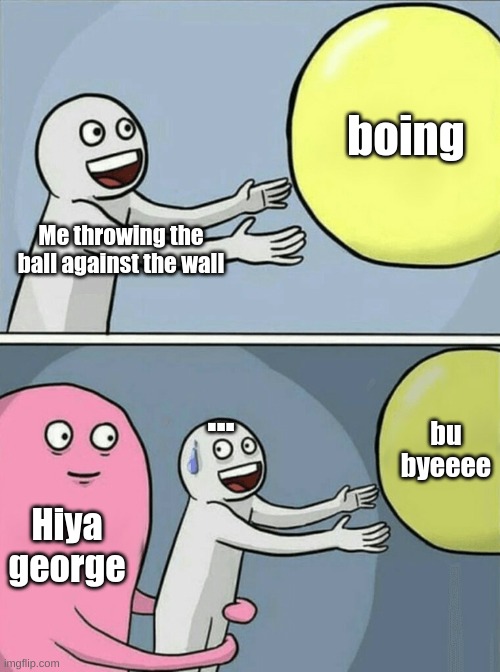 Running Away Balloon | boing; Me throwing the ball against the wall; ... bu byeeee; Hiya george | image tagged in memes,running away balloon | made w/ Imgflip meme maker