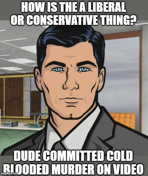 Archer Meme | HOW IS THE A LIBERAL OR CONSERVATIVE THING? DUDE COMMITTED COLD BLOODED MURDER ON VIDEO | image tagged in memes,archer | made w/ Imgflip meme maker
