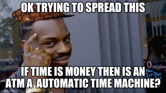 big brain | OK TRYING TO SPREAD THIS; IF TIME IS MONEY THEN IS AN ATM A  AUTOMATIC TIME MACHINE? | image tagged in memes,roll safe think about it | made w/ Imgflip meme maker