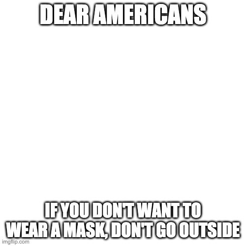 Blank Transparent Square Meme | DEAR AMERICANS; IF YOU DON'T WANT TO WEAR A MASK, DON'T GO OUTSIDE | image tagged in memes,blank transparent square | made w/ Imgflip meme maker