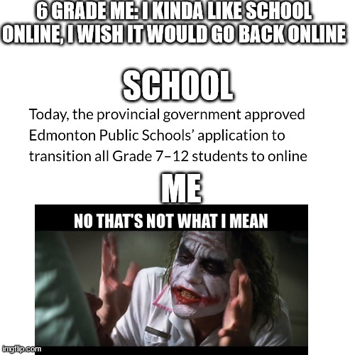 like i mean, if they like it online, this sucks for them | 6 GRADE ME: I KINDA LIKE SCHOOL ONLINE, I WISH IT WOULD GO BACK ONLINE; SCHOOL; ME | image tagged in memes,blank transparent square | made w/ Imgflip meme maker