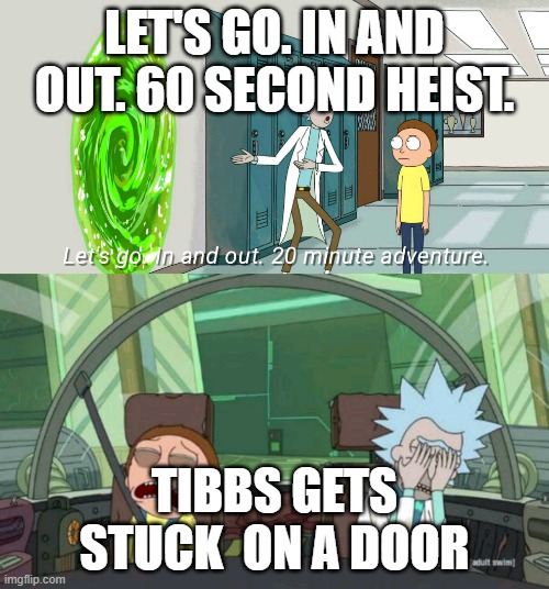 20 minute adventure rick morty | LET'S GO. IN AND OUT. 60 SECOND HEIST. TIBBS GETS STUCK  ON A DOOR | image tagged in 20 minute adventure rick morty | made w/ Imgflip meme maker