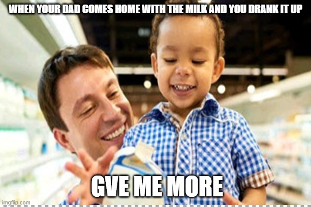 WHEN YOUR DAD COMES HOME WITH THE MILK AND YOU DRANK IT UP; GVE ME MORE | image tagged in Milk | made w/ Imgflip meme maker