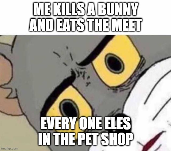 Tom Cat Unsettled Close up |  ME KILLS A BUNNY AND EATS THE MEET; EVERY ONE ELES IN THE PET SHOP | image tagged in tom cat unsettled close up | made w/ Imgflip meme maker