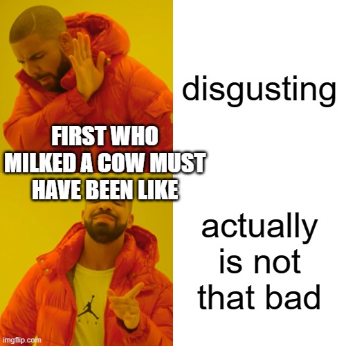 Drake Hotline Bling Meme | disgusting; FIRST WHO MILKED A COW MUST HAVE BEEN LIKE; actually is not that bad | image tagged in memes,drake hotline bling | made w/ Imgflip meme maker