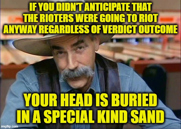 Sam Elliott special kind of stupid | IF YOU DIDN'T ANTICIPATE THAT THE RIOTERS WERE GOING TO RIOT ANYWAY REGARDLESS OF VERDICT OUTCOME; YOUR HEAD IS BURIED IN A SPECIAL KIND SAND | image tagged in sam elliott special kind of stupid | made w/ Imgflip meme maker