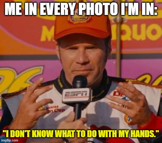Ricky Bobby Hands |  ME IN EVERY PHOTO I'M IN:; "I DON'T KNOW WHAT TO DO WITH MY HANDS." | image tagged in ricky bobby hands,photography | made w/ Imgflip meme maker