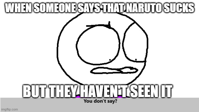 you dont say | WHEN SOMEONE SAYS THAT NARUTO SUCKS; BUT THEY HAVEN'T SEEN IT | image tagged in so true memes,ok boomer | made w/ Imgflip meme maker