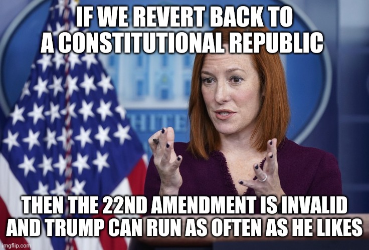 The 22nd | IF WE REVERT BACK TO A CONSTITUTIONAL REPUBLIC; THEN THE 22ND AMENDMENT IS INVALID AND TRUMP CAN RUN AS OFTEN AS HE LIKES | image tagged in jen psaki | made w/ Imgflip meme maker