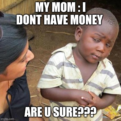 my mom me have  no money | MY MOM : I DONT HAVE MONEY; ARE U SURE??? | image tagged in memes,third world skeptical kid | made w/ Imgflip meme maker