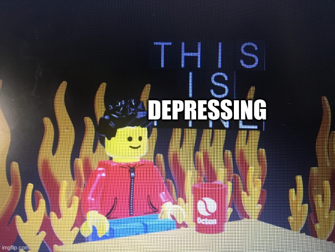 This is fine lego version | DEPRESSING | image tagged in this is fine lego version | made w/ Imgflip meme maker