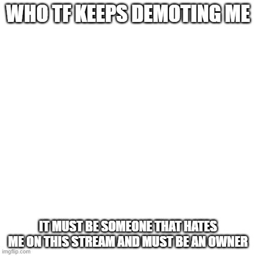 Blank Transparent Square | WHO TF KEEPS DEMOTING ME; IT MUST BE SOMEONE THAT HATES ME ON THIS STREAM AND MUST BE AN OWNER | image tagged in memes,blank transparent square | made w/ Imgflip meme maker