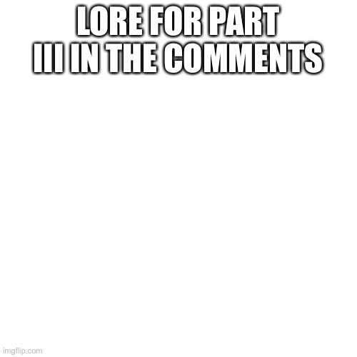 Blank Transparent Square | LORE FOR PART III IN THE COMMENTS | image tagged in memes,blank transparent square | made w/ Imgflip meme maker