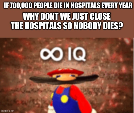 big brain | IF 700,000 PEOPLE DIE IN HOSPITALS EVERY YEAR; WHY DONT WE JUST CLOSE THE HOSPITALS SO NOBODY DIES? | image tagged in infinite iq | made w/ Imgflip meme maker