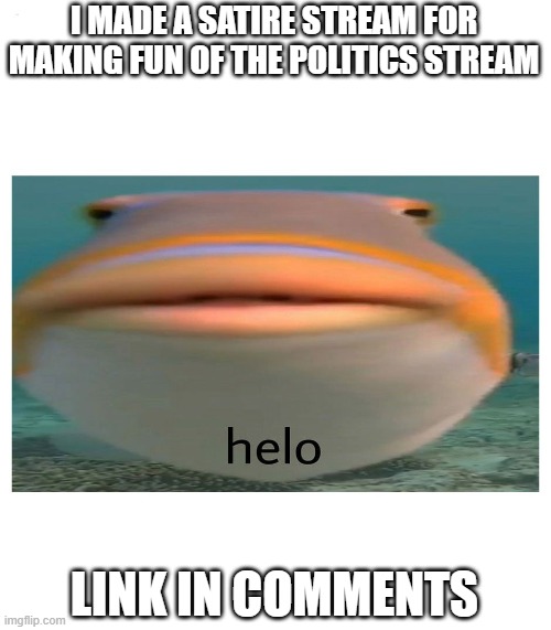 helo fish | I MADE A SATIRE STREAM FOR MAKING FUN OF THE POLITICS STREAM; LINK IN COMMENTS | image tagged in helo fish | made w/ Imgflip meme maker