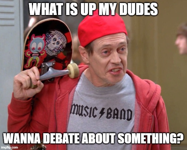 Steve Buscemi Fellow Kids | WHAT IS UP MY DUDES; WANNA DEBATE ABOUT SOMETHING? | image tagged in steve buscemi fellow kids | made w/ Imgflip meme maker