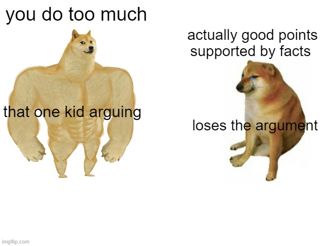 school arguments be like   T-T | you do too much; actually good points supported by facts; that one kid arguing; loses the argument | image tagged in memes,buff doge vs cheems | made w/ Imgflip meme maker