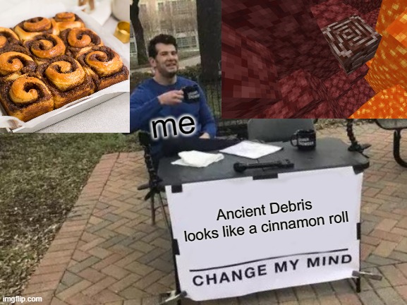 Change My Mind Meme | me; Ancient Debris looks like a cinnamon roll | image tagged in memes,change my mind | made w/ Imgflip meme maker
