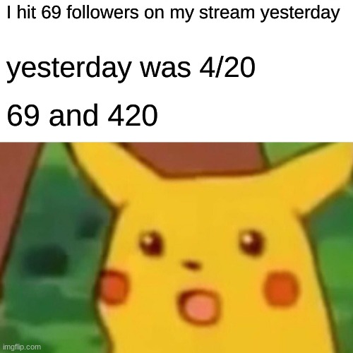 Surprised Pikachu Meme | I hit 69 followers on my stream yesterday; yesterday was 4/20; 69 and 420 | image tagged in memes,surprised pikachu | made w/ Imgflip meme maker