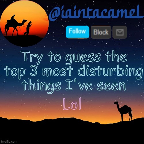 iaintacamel | Try to guess the top 3 most disturbing things I've seen; Lol | image tagged in iaintacamel | made w/ Imgflip meme maker