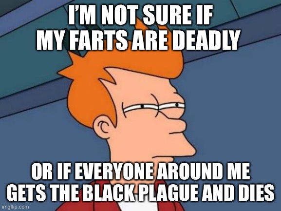 Futurama Fry | I’M NOT SURE IF MY FARTS ARE DEADLY; OR IF EVERYONE AROUND ME GETS THE BLACK PLAGUE AND DIES | image tagged in memes,futurama fry | made w/ Imgflip meme maker