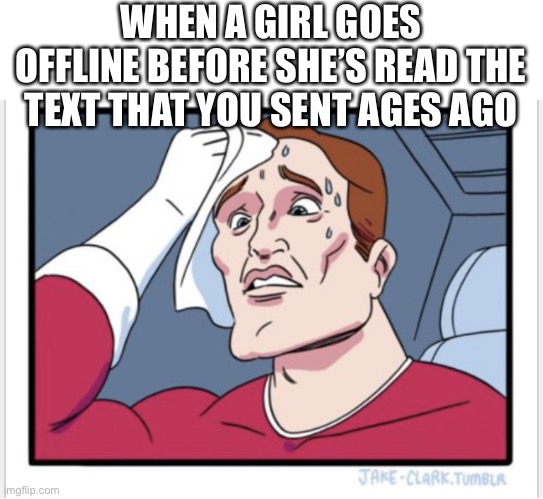 Just The Swear Guy | WHEN A GIRL GOES OFFLINE BEFORE SHE’S READ THE TEXT THAT YOU SENT AGES AGO | image tagged in just the sweat guy | made w/ Imgflip meme maker