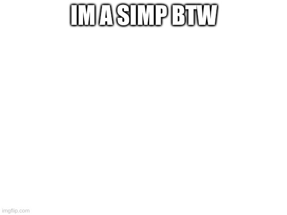 Blank White Template | IM A SIMP BTW | image tagged in blank white template | made w/ Imgflip meme maker