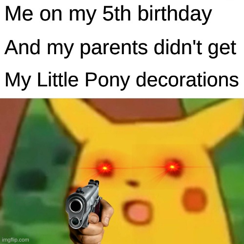 Surprised Pikachu | Me on my 5th birthday; And my parents didn't get; My Little Pony decorations | image tagged in memes,surprised pikachu | made w/ Imgflip meme maker