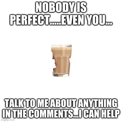 Blank Transparent Square | NOBODY IS PERFECT.....EVEN YOU... TALK TO ME ABOUT ANYTHING IN THE COMMENTS...I CAN HELP | image tagged in memes,blank transparent square | made w/ Imgflip meme maker