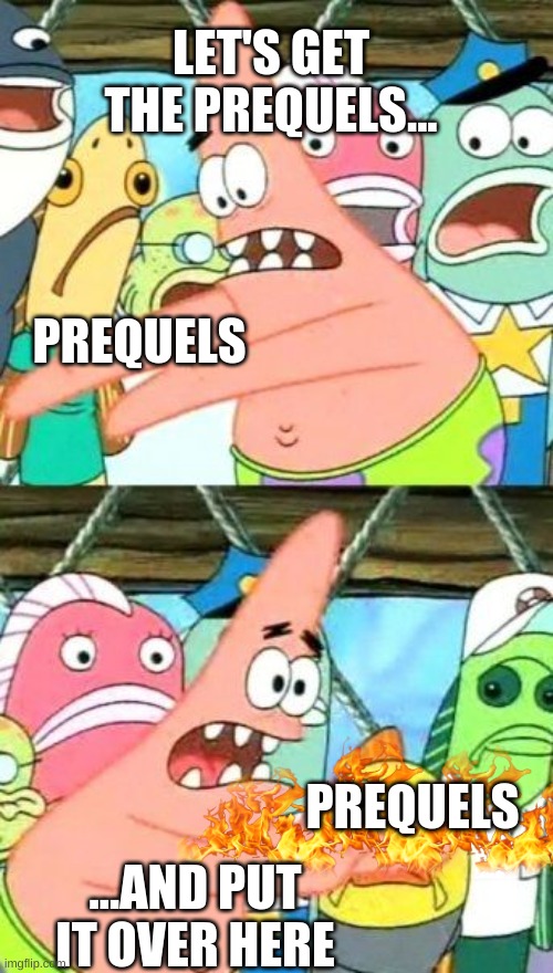 It's true | LET'S GET THE PREQUELS... PREQUELS; ...AND PUT IT OVER HERE; PREQUELS | image tagged in memes,put it somewhere else patrick,fire,star wars prequels | made w/ Imgflip meme maker