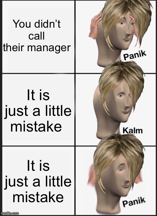 Panik Kalm Panik | You didn’t call their manager; It is just a little mistake; It is just a little mistake | image tagged in memes,panik kalm panik | made w/ Imgflip meme maker