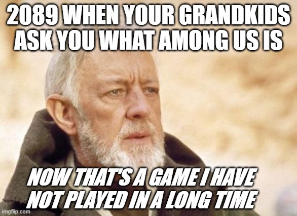 Obi Wan Kenobi |  2089 WHEN YOUR GRANDKIDS ASK YOU WHAT AMONG US IS; NOW THAT'S A GAME I HAVE NOT PLAYED IN A LONG TIME | image tagged in memes,obi wan kenobi | made w/ Imgflip meme maker